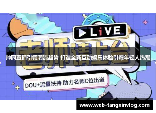 帅同直播引领潮流趋势 打造全新互动娱乐体验引爆年轻人热潮